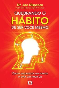 Quebrando o hábito de ser você mesmo: Como reconstruir sua mente e criar um novo eu