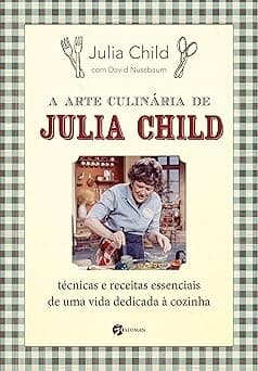 A Arte Culinária de Julia Child: Técnicas e Receitas Essenciais de Uma Vida Dedicada à Cozinha